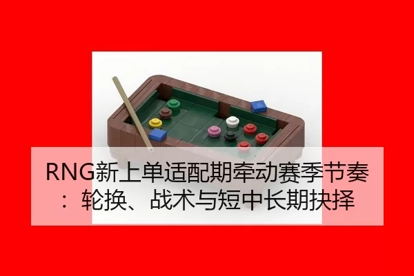 RNG新上单适配期牵动赛季节奏：轮换、战术与短中长期抉择